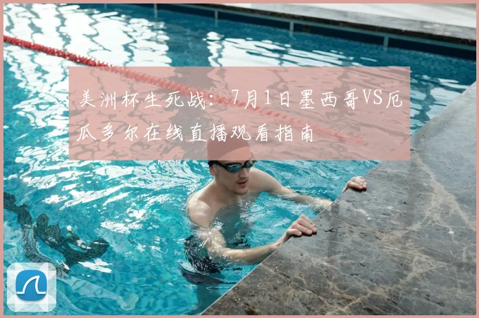 美洲杯生死战:7月1日墨西哥VS厄瓜多尔在线直播观看指南