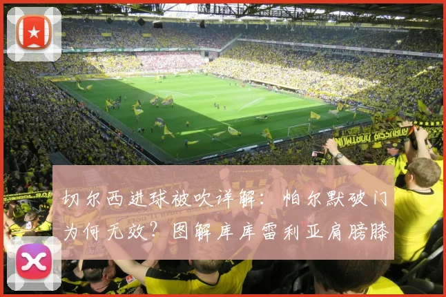 切尔西进球被吹详解:帕尔默破门为何无效?图解库库雷利亚肩膀膝盖越位规则