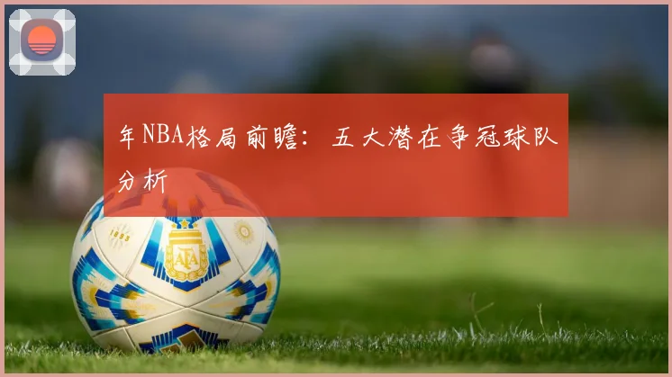 年NBA格局前瞻:五大潜在争冠球队分析