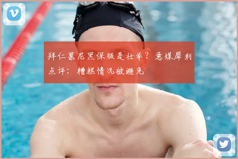 拜仁慕尼黑保级是壮举？意媒犀利点评：糟糕情况被避免