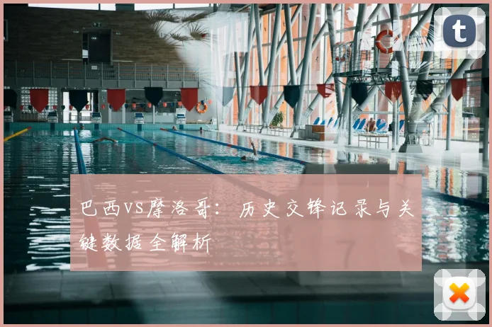 巴西vs摩洛哥：历史交锋记录与关键数据全解析