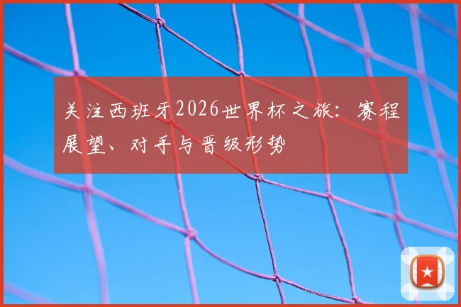 关注西班牙2026世界杯之旅:赛程展望、对手与晋级形势