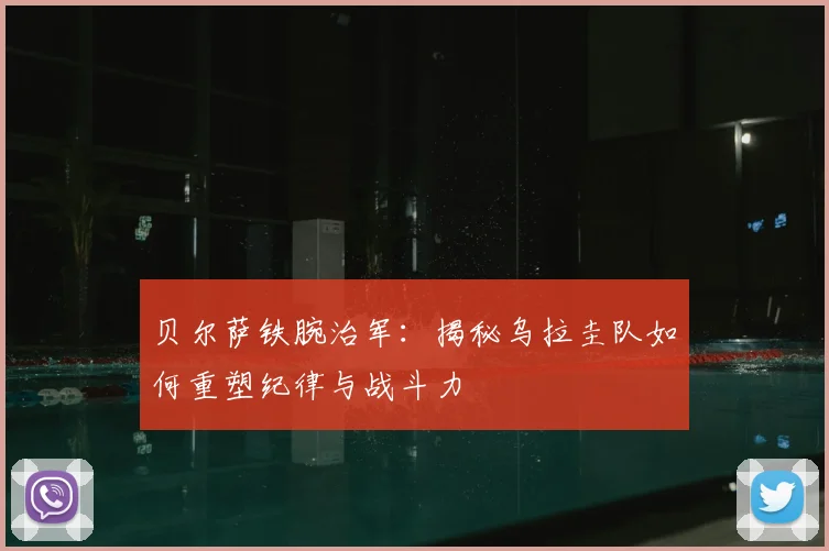 贝尔萨铁腕治军:揭秘乌拉圭队如何重塑纪律与战斗力