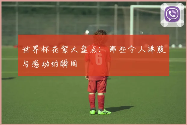 世界杯花絮大盘点:那些令人捧腹与感动的瞬间