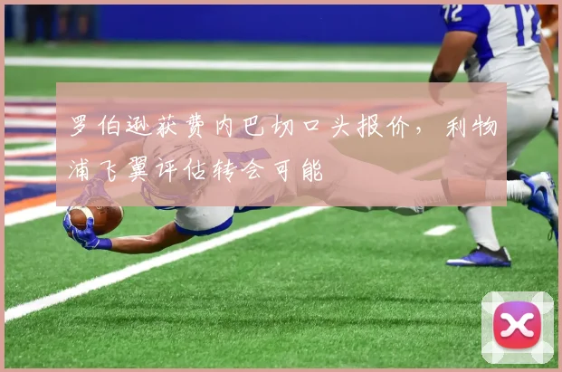 罗伯逊获费内巴切口头报价，利物浦飞翼评估转会可能