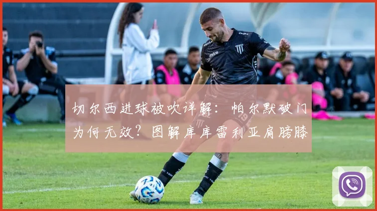 切尔西进球被吹详解:帕尔默破门为何无效?图解库库雷利亚肩膀膝盖越位规则