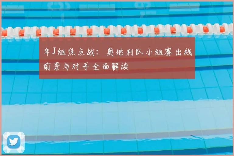 年J组焦点战：奥地利队小组赛出线前景与对手全面解读