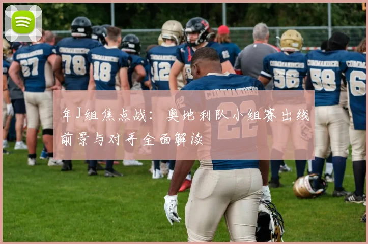 年J组焦点战:奥地利队小组赛出线前景与对手全面解读