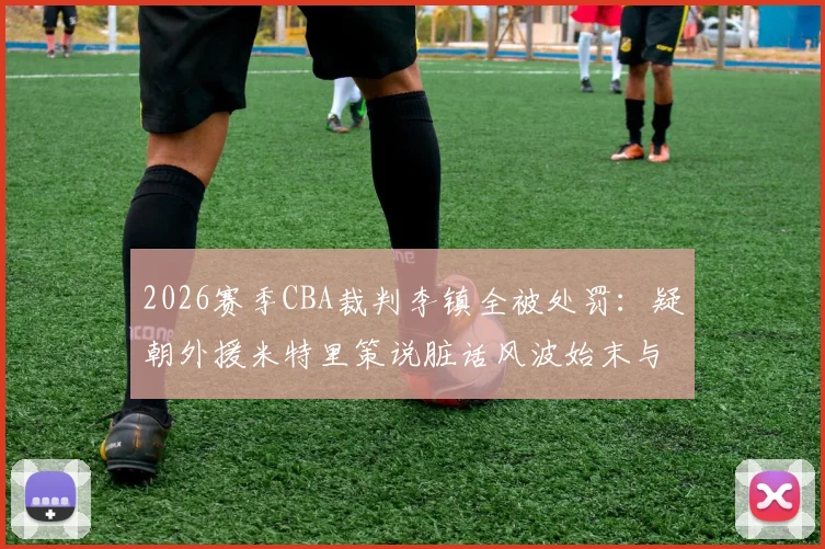 2026赛季CBA裁判李镇全被处罚:疑朝外援米特里策说脏话风波始末与官方罚单详解