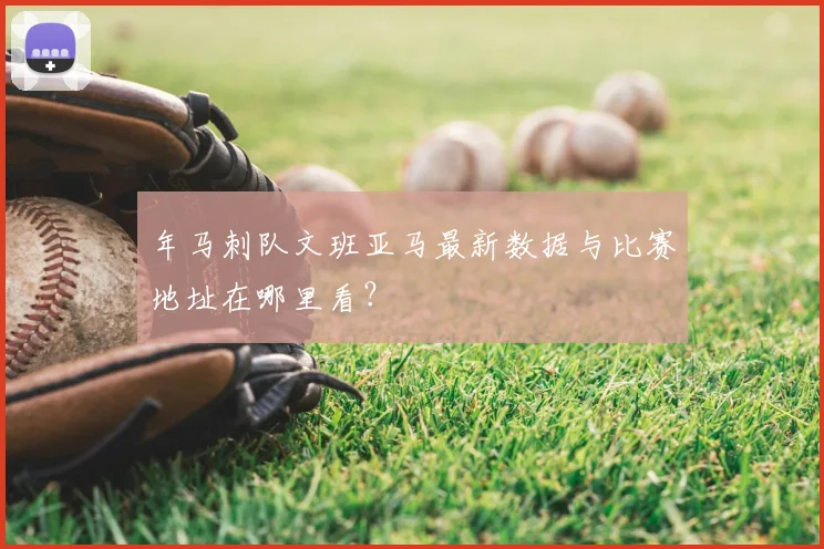 年马刺队文班亚马最新数据与比赛地址在哪里看?