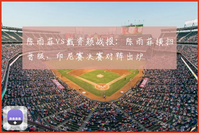陈雨菲vs戴资颖战报:陈雨菲横扫晋级,印尼赛决赛对阵出炉