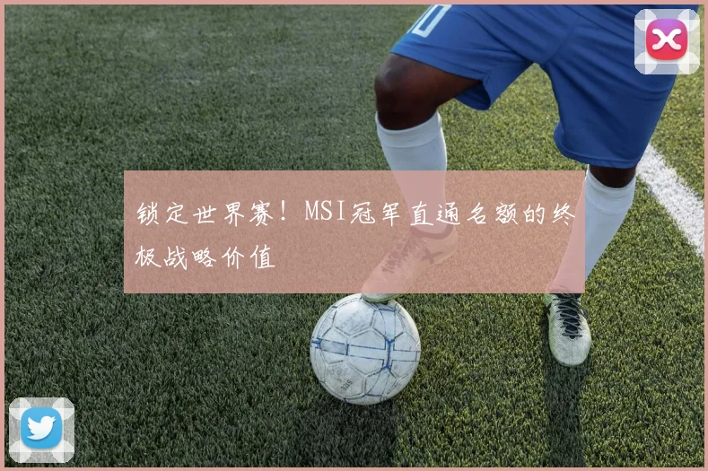 锁定世界赛!MSI冠军直通名额的终极战略价值