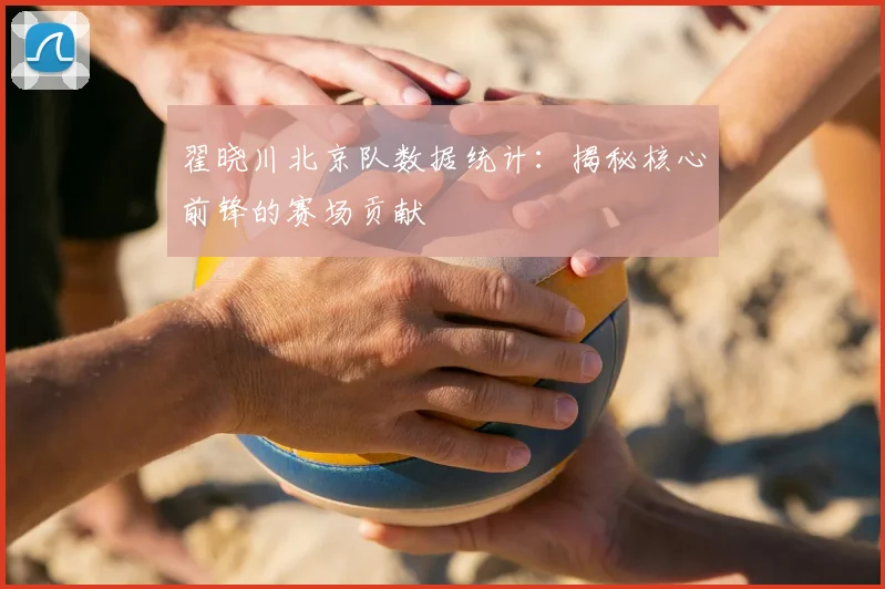 翟晓川北京队数据统计:揭秘核心前锋的赛场贡献