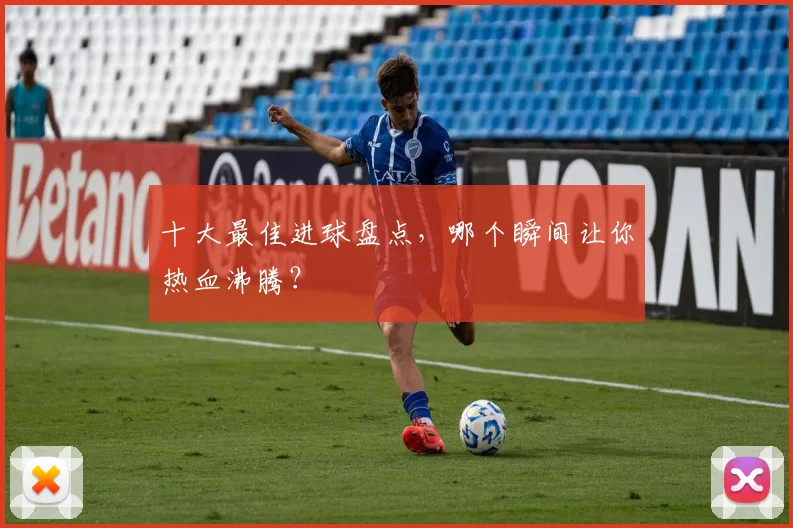 十大最佳进球盘点，哪个瞬间让你热血沸腾？