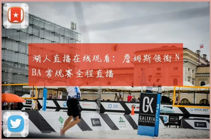 湖人直播在线观看：詹姆斯领衔 NBA 常规赛全程直播