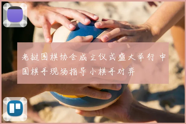 老挝围棋协会成立仪式盛大举行 中国棋手现场指导小棋手对弈