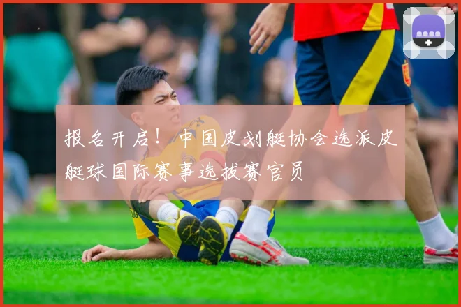 报名开启!中国皮划艇协会选派皮艇球国际赛事选拔赛官员