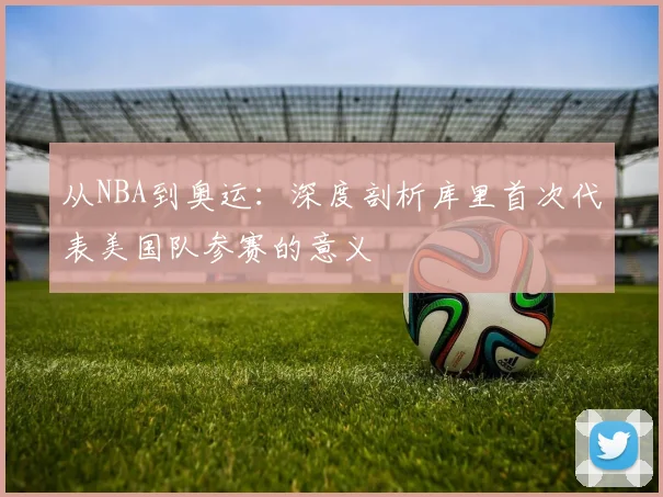 从NBA到奥运:深度剖析库里首次代表美国队参赛的意义