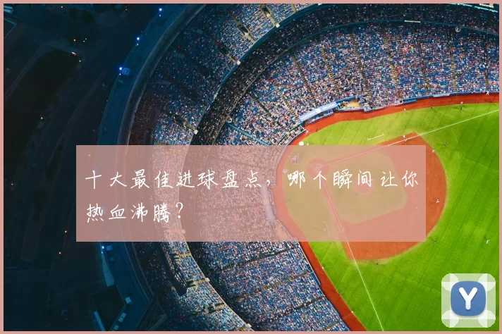 十大最佳进球盘点,哪个瞬间让你热血沸腾?