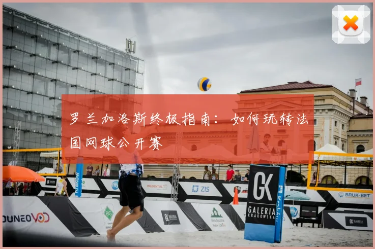 罗兰加洛斯终极指南：如何玩转法国网球公开赛