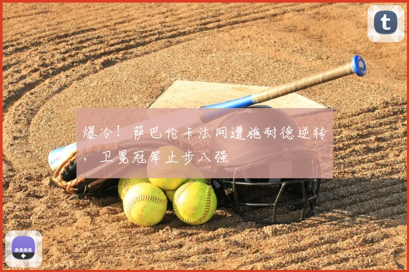爆冷!萨巴伦卡法网遭施耐德逆转,卫冕冠军止步八强
