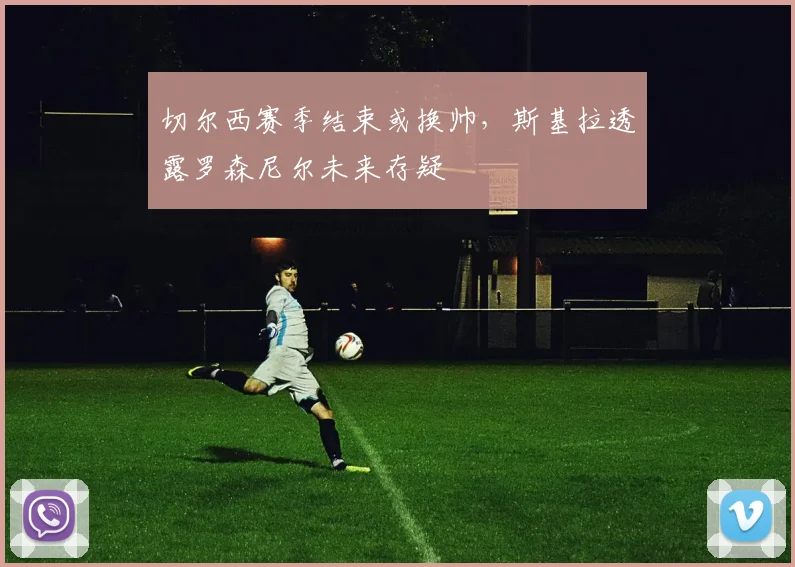 切尔西赛季结束或换帅，斯基拉透露罗森尼尔未来存疑